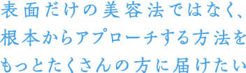 表面だけの美容法ではなく、根本からアプローチする方法をもっとたくさんの方に届けたい
