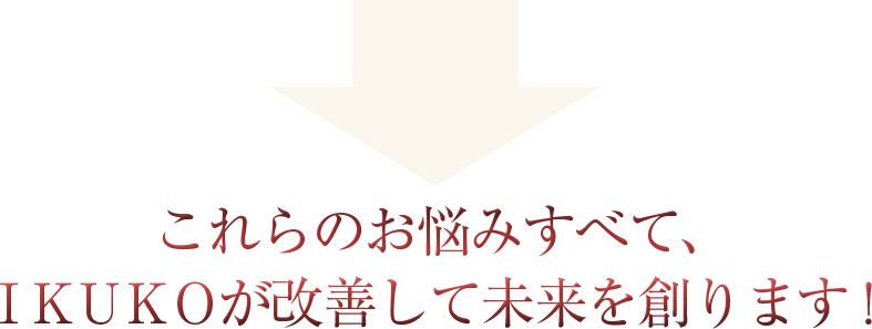 これらのお悩みすべて、 IKUKOが改善して未来を創ります！